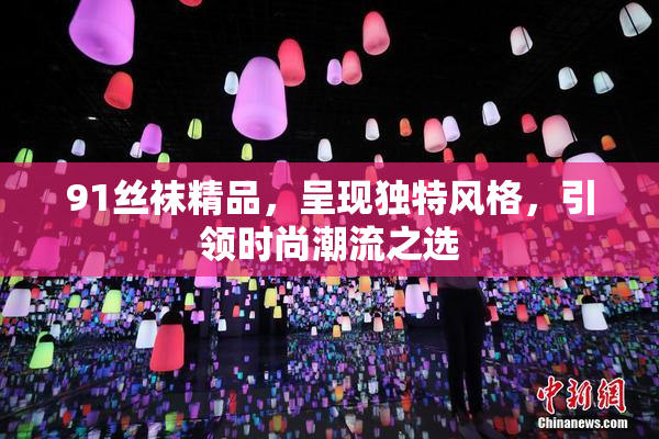 91丝袜精品，呈现独特风格，引领时尚潮流之选