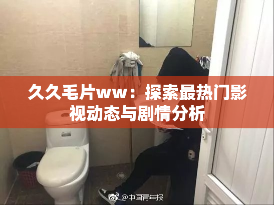 久久毛片ww：探索最热门影视动态与剧情分析