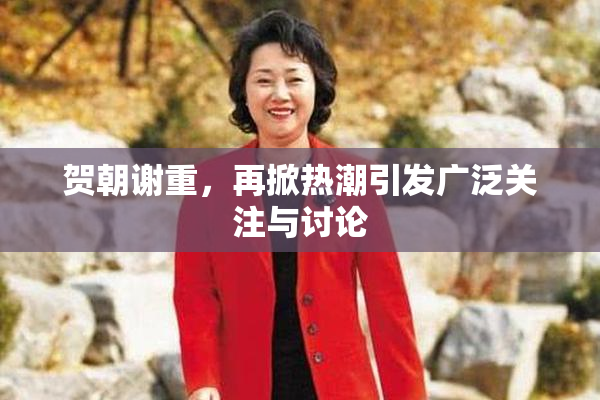 贺朝谢重，再掀热潮引发广泛关注与讨论