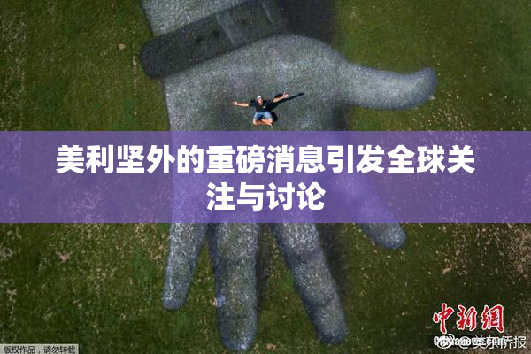 美利坚外的重磅消息引发全球关注与讨论