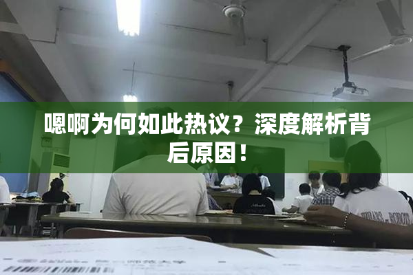 嗯啊为何如此热议？深度解析背后原因！