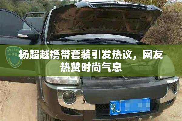 杨超越携带套装引发热议，网友热赞时尚气息