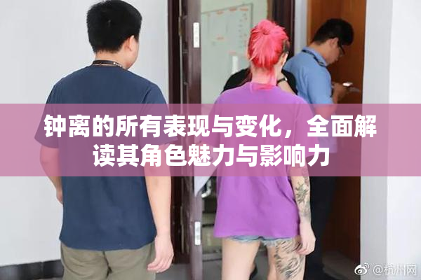 钟离的所有表现与变化，全面解读其角色魅力与影响力