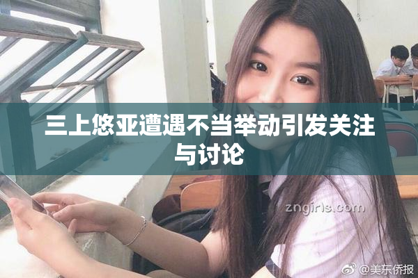 三上悠亚遭遇不当举动引发关注与讨论