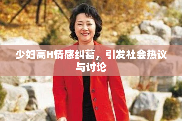 少妇高H情感纠葛，引发社会热议与讨论