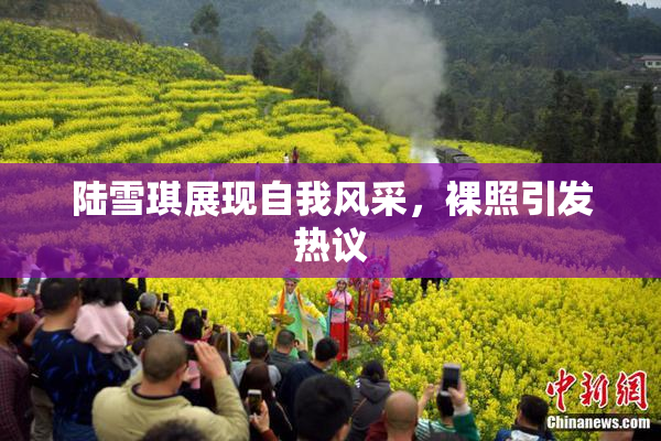 陆雪琪展现自我风采，裸照引发热议