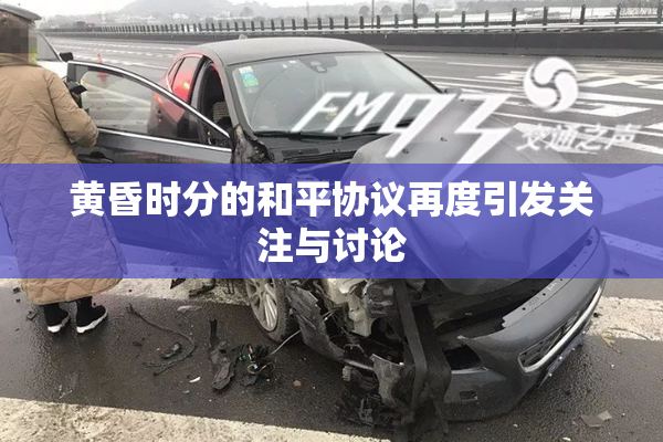 黄昏时分的和平协议再度引发关注与讨论