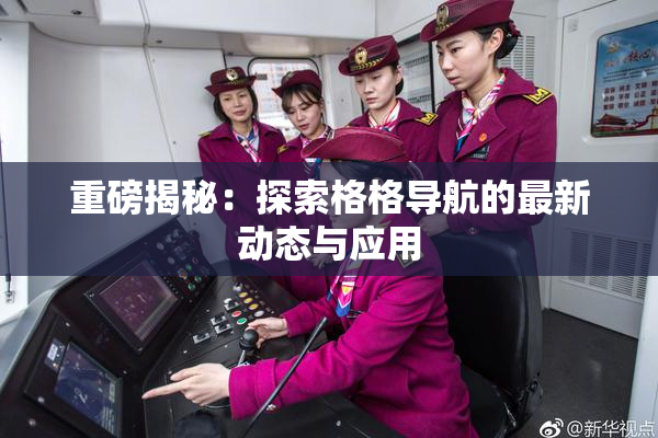 重磅揭秘：探索格格导航的最新动态与应用