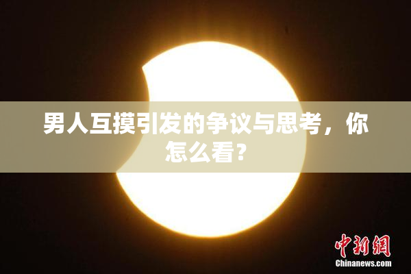 男人互摸引发的争议与思考，你怎么看？