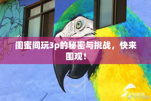 闺蜜间玩3p的秘密与挑战，快来围观！