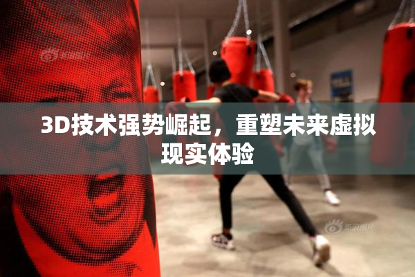 3D技术强势崛起，重塑未来虚拟现实体验