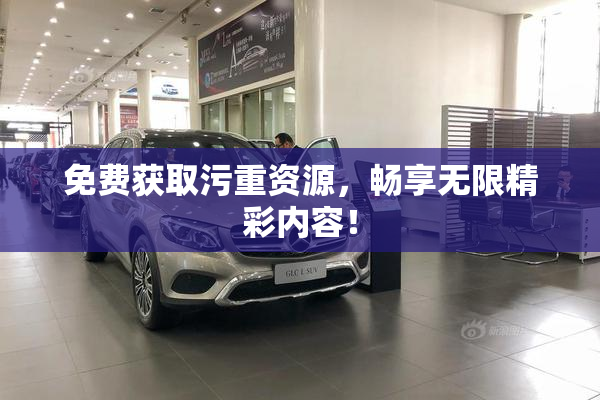 免费获取污重资源，畅享无限精彩内容！