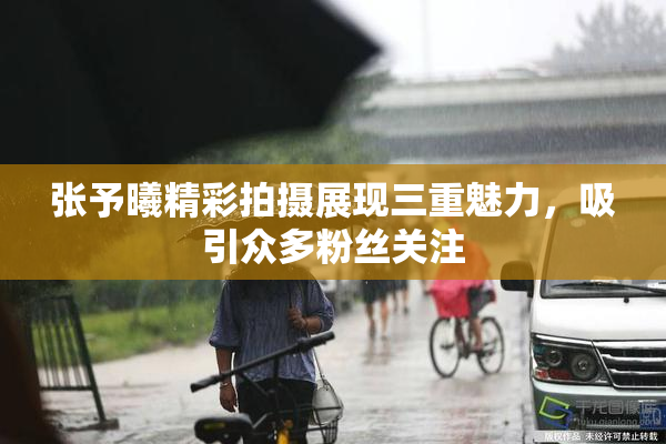 张予曦精彩拍摄展现三重魅力，吸引众多粉丝关注