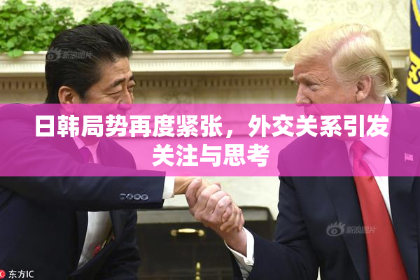 日韩局势再度紧张，外交关系引发关注与思考