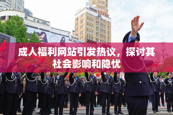 成人福利网站引发热议，探讨其社会影响和隐忧