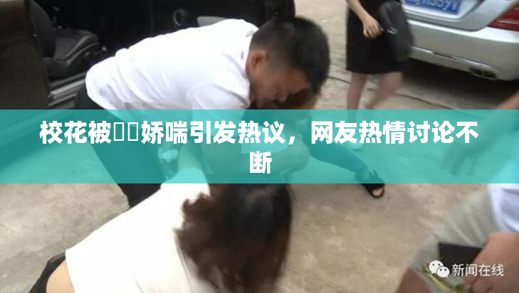 校花被❌‌娇喘引发热议，网友热情讨论不断