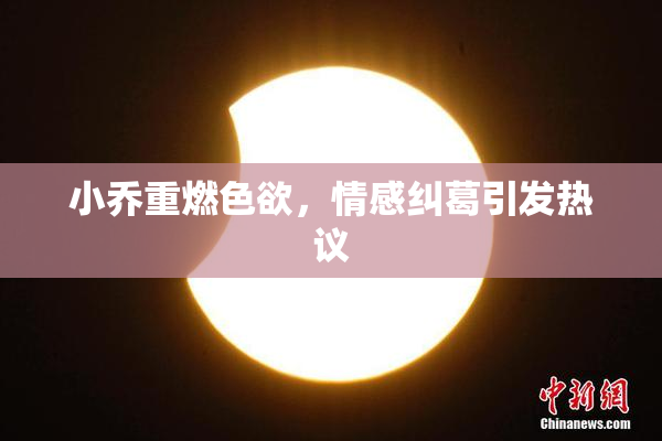 小乔重燃色欲，情感纠葛引发热议