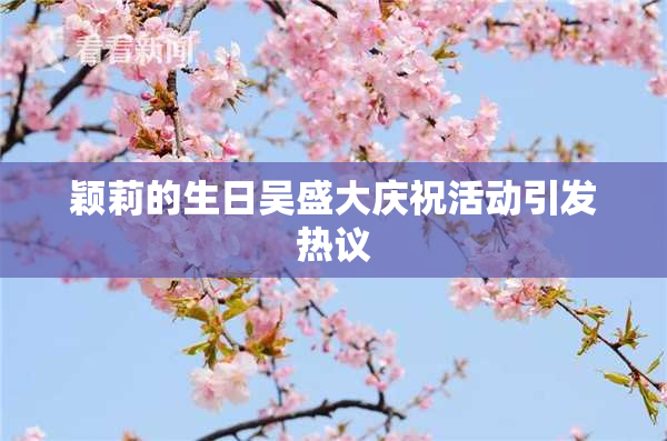 颖莉的生日吴盛大庆祝活动引发热议