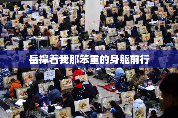 岳撑着我那笨重的身躯前行