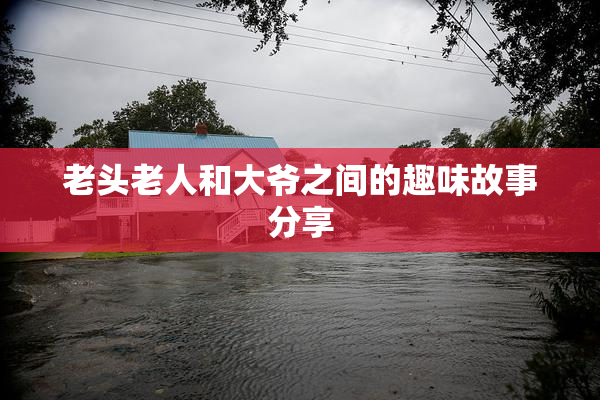 老头老人和大爷之间的趣味故事分享