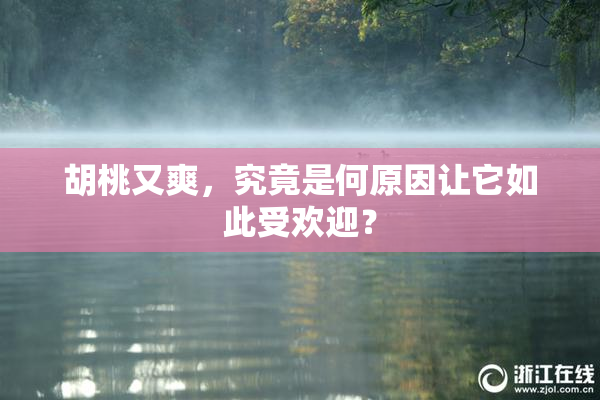 胡桃又爽，究竟是何原因让它如此受欢迎？