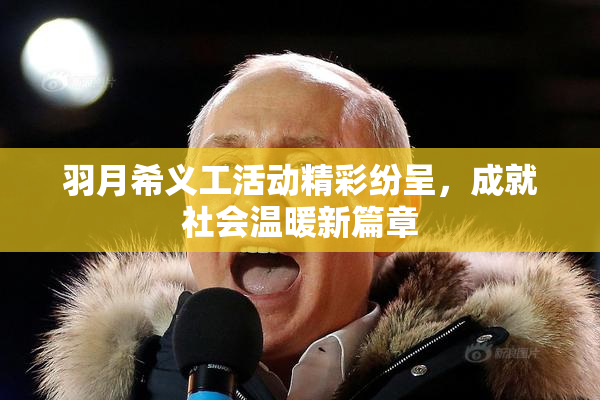 羽月希义工活动精彩纷呈，成就社会温暖新篇章