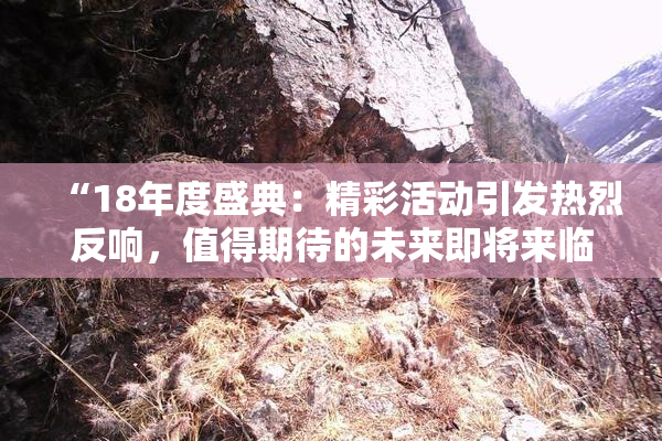 “18年度盛典：精彩活动引发热烈反响，值得期待的未来即将来临！”
