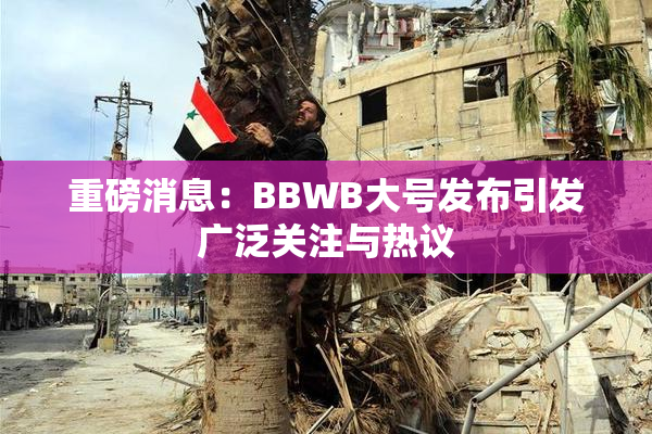 重磅消息：BBWB大号发布引发广泛关注与热议