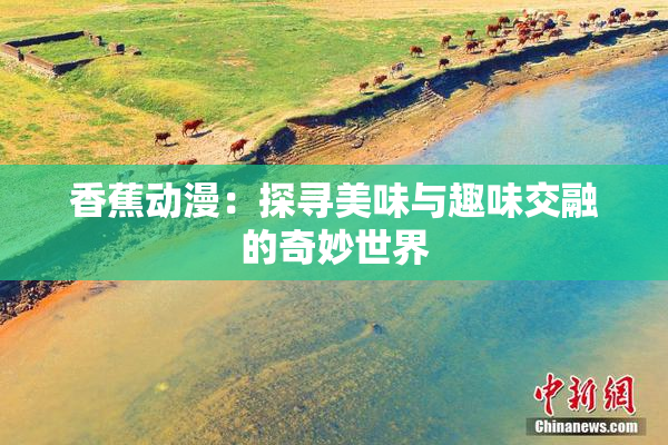 香蕉动漫：探寻美味与趣味交融的奇妙世界