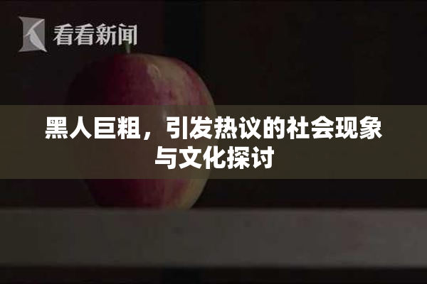 黑人巨粗，引发热议的社会现象与文化探讨