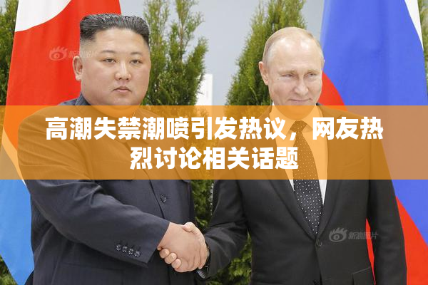 高潮失禁潮喷引发热议，网友热烈讨论相关话题