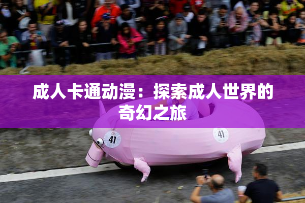 成人卡通动漫：探索成人世界的奇幻之旅
