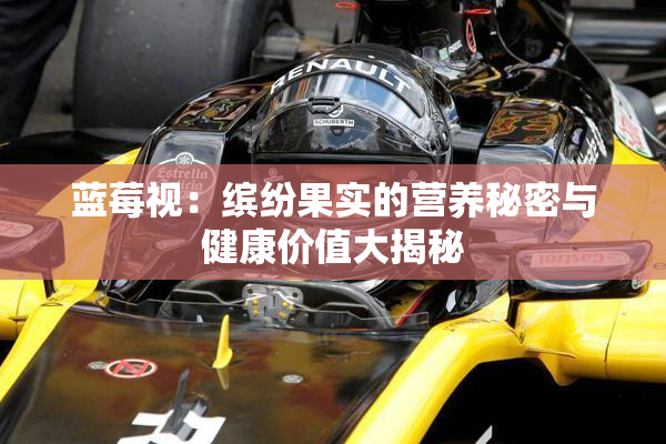 蓝莓视：缤纷果实的营养秘密与健康价值大揭秘
