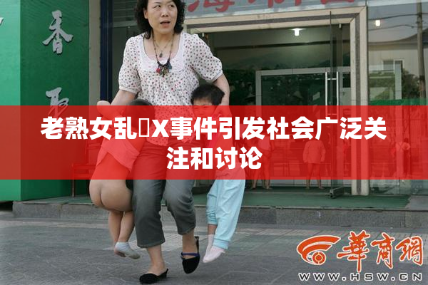 老熟女乱婬X事件引发社会广泛关注和讨论