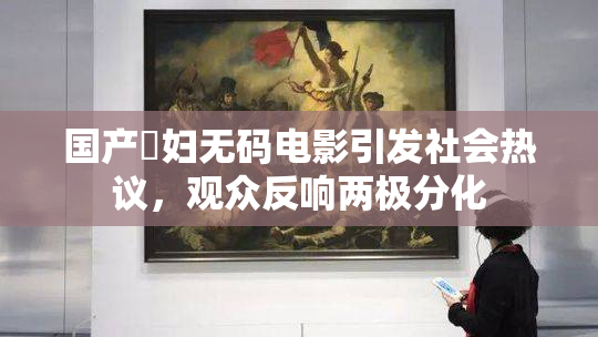 国产婬妇无码电影引发社会热议，观众反响两极分化