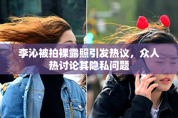 李沁被拍裸露照引发热议，众人热讨论其隐私问题