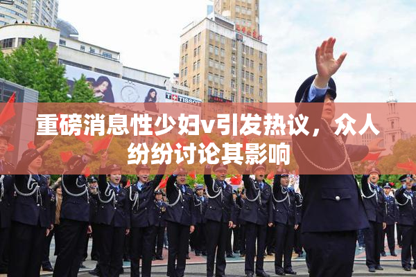 重磅消息性少妇v引发热议，众人纷纷讨论其影响