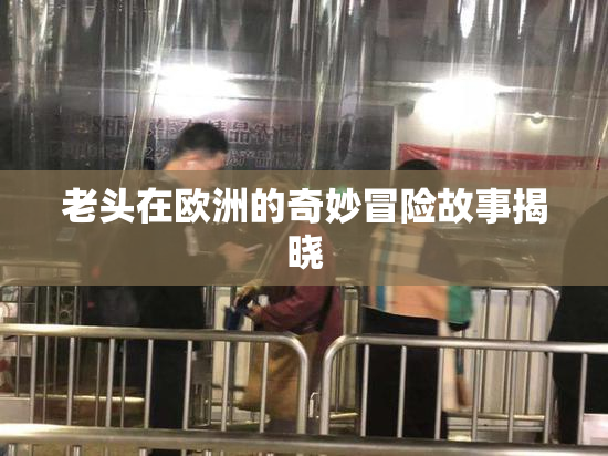 老头在欧洲的奇妙冒险故事揭晓