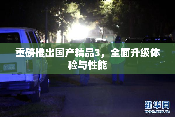 重磅推出国产精品3，全面升级体验与性能