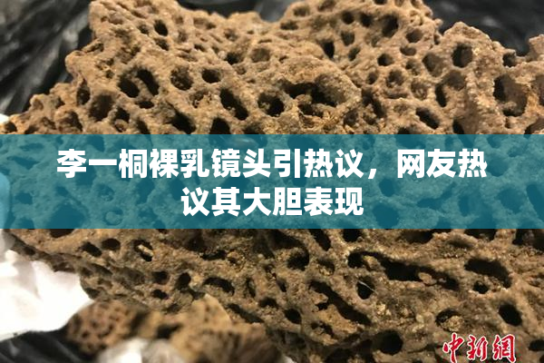 李一桐裸乳镜头引热议，网友热议其大胆表现