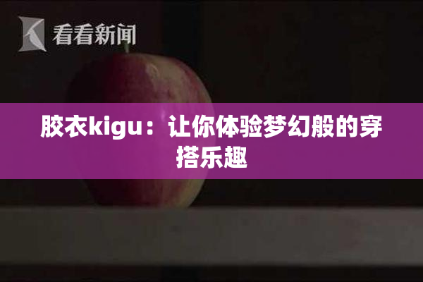 胶衣kigu：让你体验梦幻般的穿搭乐趣