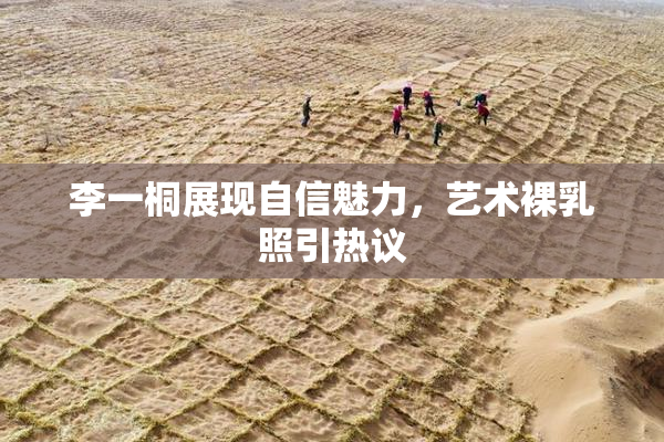 李一桐展现自信魅力，艺术裸乳照引热议