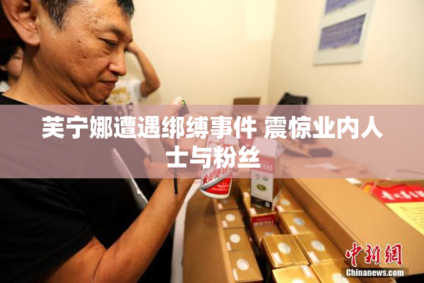 芙宁娜遭遇绑缚事件 震惊业内人士与粉丝