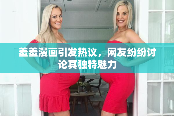 羞羞漫画引发热议，网友纷纷讨论其独特魅力