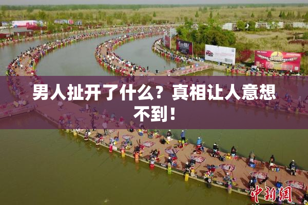 男人扯开了什么？真相让人意想不到！