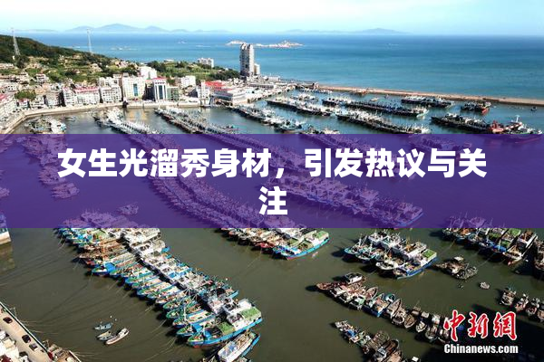 女生光溜秀身材，引发热议与关注