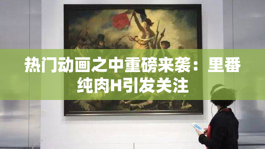 热门动画之中重磅来袭：里番纯肉H引发关注