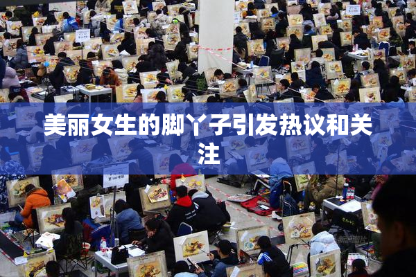 美丽女生的脚丫子引发热议和关注