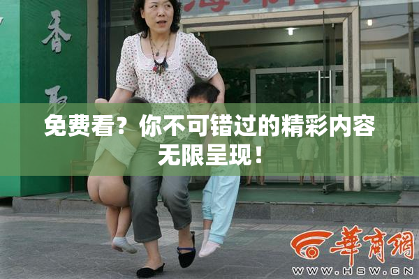 免费看？你不可错过的精彩内容无限呈现！