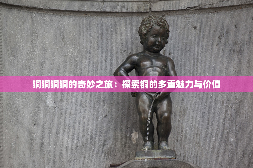 铜铜铜铜的奇妙之旅：探索铜的多重魅力与价值